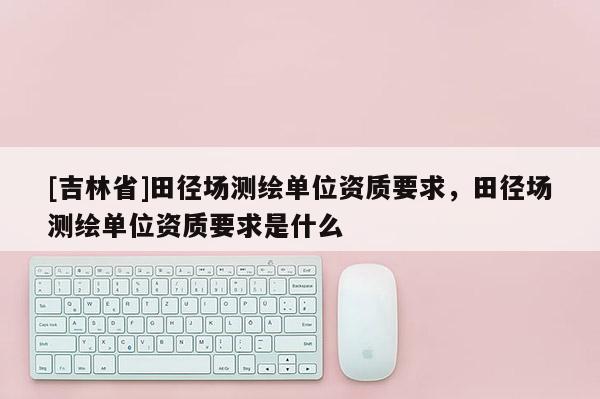 [吉林省]田徑場(chǎng)測(cè)繪單位資質(zhì)要求，田徑場(chǎng)測(cè)繪單位資質(zhì)要求是什么