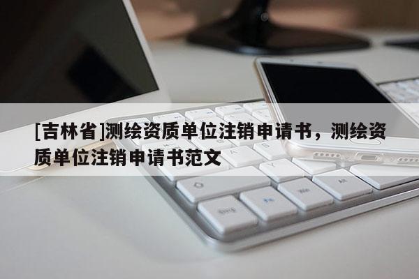 [吉林省]測繪資質單位注銷申請書，測繪資質單位注銷申請書范文
