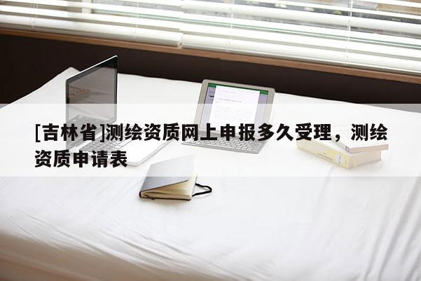 [吉林省]測繪資質網上申報多久受理，測繪資質申請表