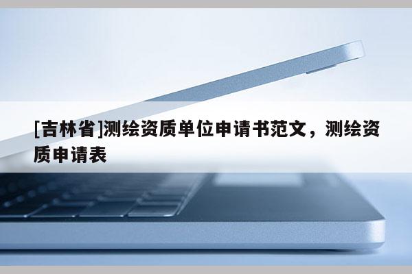 [吉林省]測繪資質單位申請書范文，測繪資質申請表