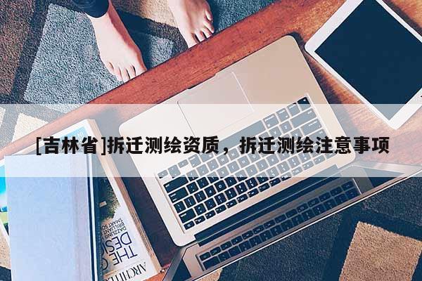 [吉林省]拆遷測繪資質(zhì)，拆遷測繪注意事項