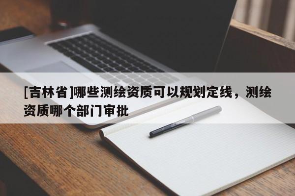 [吉林省]哪些測繪資質可以規劃定線，測繪資質哪個部門審批
