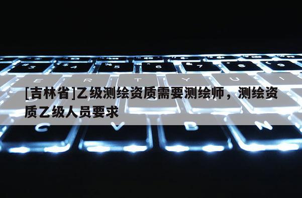 [吉林省]乙級測繪資質需要測繪師，測繪資質乙級人員要求