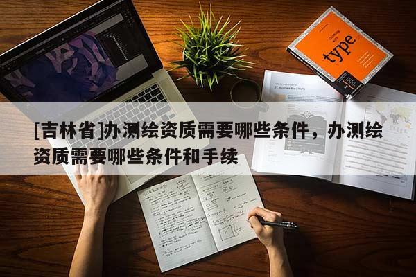 [吉林省]辦測繪資質需要哪些條件，辦測繪資質需要哪些條件和手續(xù)