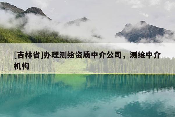 [吉林省]辦理測繪資質中介公司，測繪中介機構