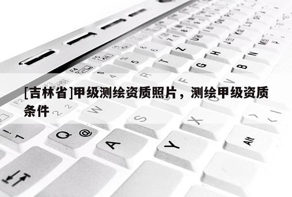 [吉林省]甲級測繪資質照片，測繪甲級資質條件