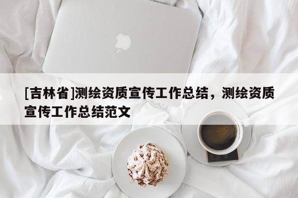 [吉林省]測繪資質宣傳工作總結，測繪資質宣傳工作總結范文