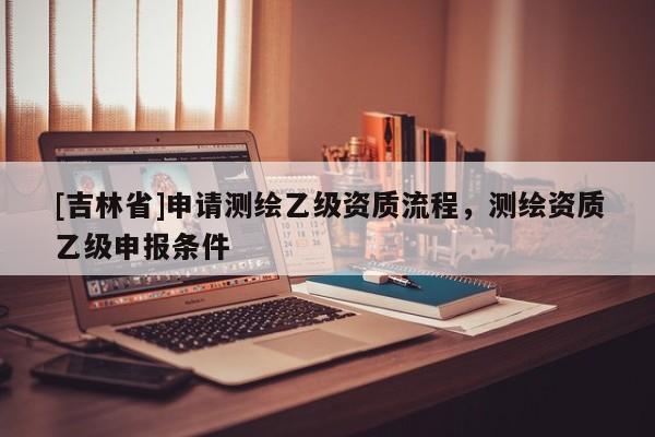 [吉林省]申請測繪乙級資質流程，測繪資質乙級申報條件