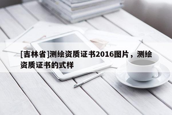 [吉林省]測繪資質證書2016圖片，測繪資質證書的式樣