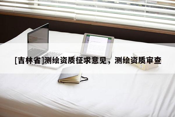 [吉林省]測(cè)繪資質(zhì)征求意見(jiàn)，測(cè)繪資質(zhì)審查