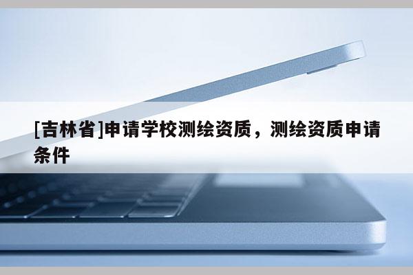 [吉林省]申請學校測繪資質，測繪資質申請條件