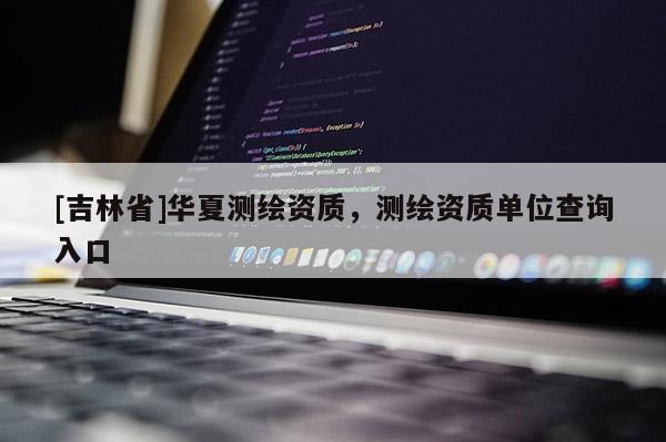 [吉林省]華夏測繪資質，測繪資質單位查詢入口