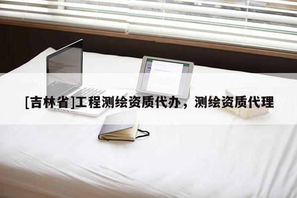 [吉林省]工程測繪資質(zhì)代辦，測繪資質(zhì)代理