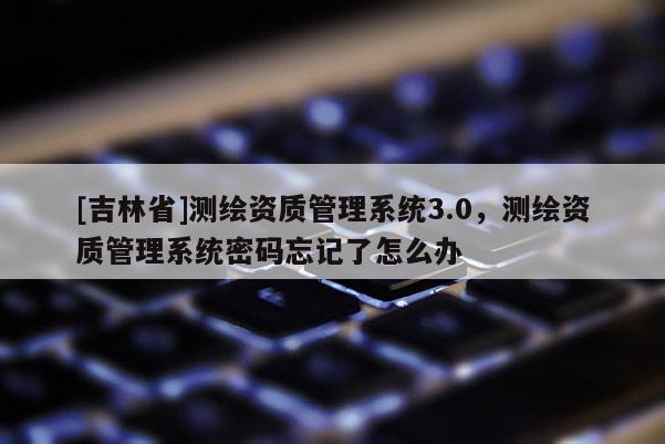 [吉林省]測繪資質管理系統3.0，測繪資質管理系統密碼忘記了怎么辦