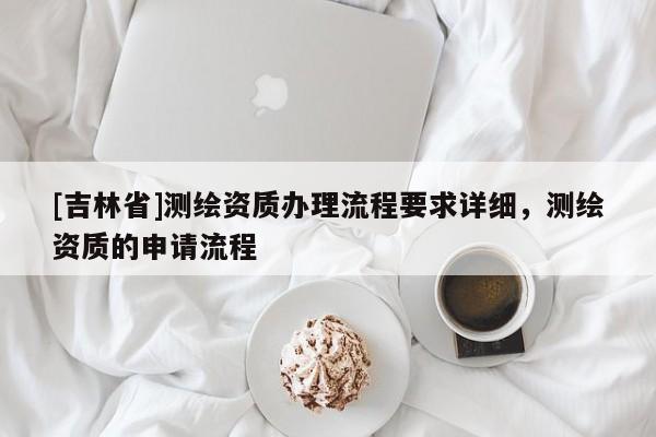 [吉林省]測繪資質(zhì)辦理流程要求詳細，測繪資質(zhì)的申請流程