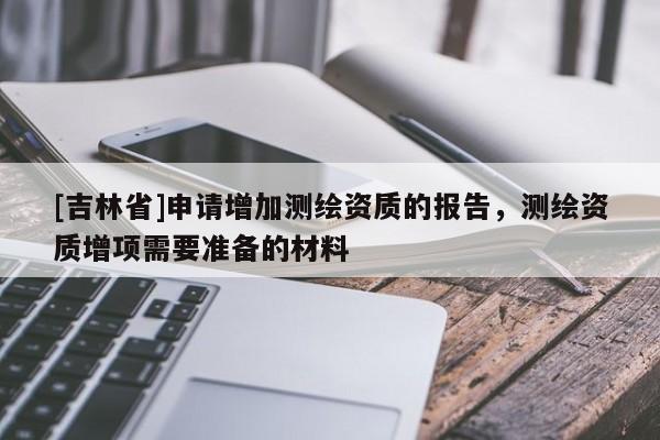 [吉林省]申請增加測繪資質的報告，測繪資質增項需要準備的材料