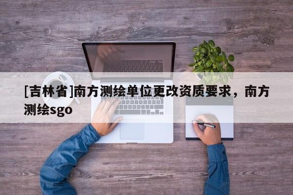 [吉林省]南方測繪單位更改資質(zhì)要求，南方測繪sgo