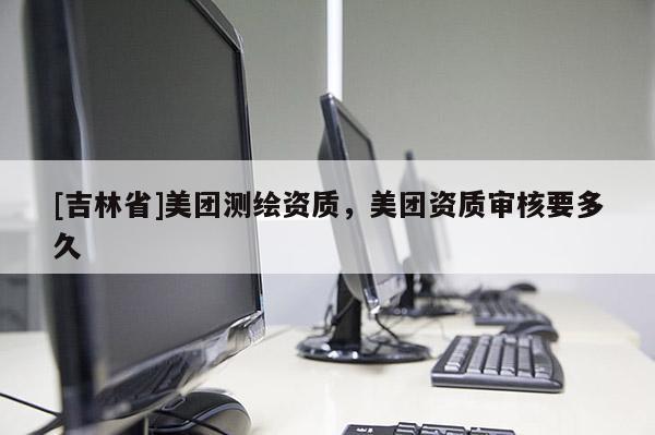 [吉林省]美團測繪資質(zhì)，美團資質(zhì)審核要多久