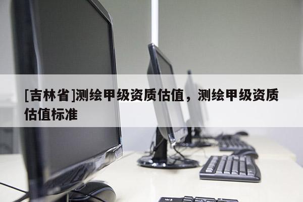 [吉林省]測繪甲級資質(zhì)估值，測繪甲級資質(zhì)估值標(biāo)準(zhǔn)