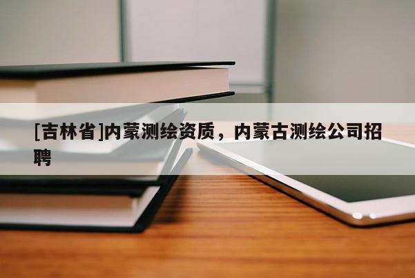 [吉林省]內蒙測繪資質，內蒙古測繪公司招聘