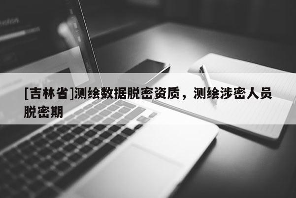 [吉林省]測繪數據脫密資質，測繪涉密人員脫密期