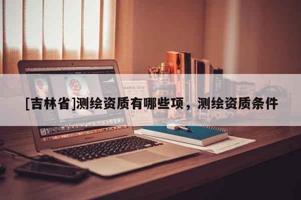 [吉林省]測繪資質有哪些項，測繪資質條件