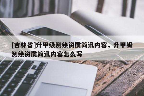 [吉林省]升甲級測繪資質簡訊內容，升甲級測繪資質簡訊內容怎么寫