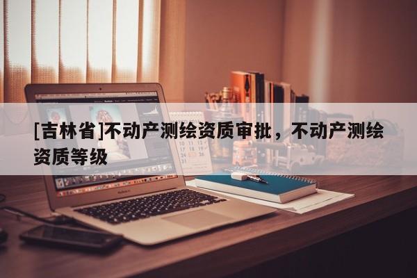 [吉林省]不動產測繪資質審批，不動產測繪資質等級