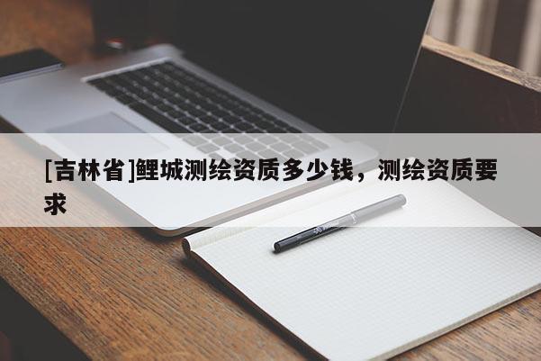 [吉林省]鯉城測繪資質(zhì)多少錢，測繪資質(zhì)要求