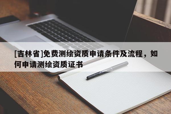 [吉林省]免費測繪資質(zhì)申請條件及流程，如何申請測繪資質(zhì)證書