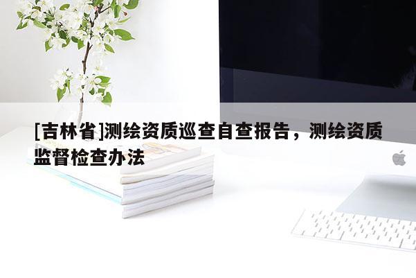 [吉林省]測繪資質巡查自查報告，測繪資質監督檢查辦法