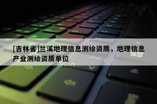 [吉林省]蘭溪地理信息測繪資質，地理信息產業測繪資質單位