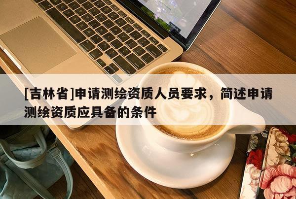 [吉林省]申請測繪資質人員要求，簡述申請測繪資質應具備的條件