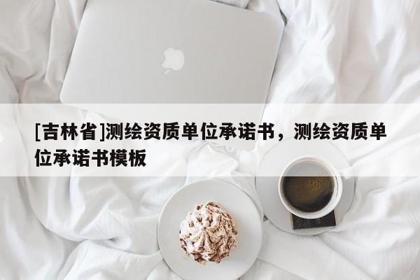 [吉林省]測(cè)繪資質(zhì)單位承諾書(shū)，測(cè)繪資質(zhì)單位承諾書(shū)模板