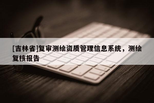 [吉林省]復審測繪資質管理信息系統，測繪復核報告