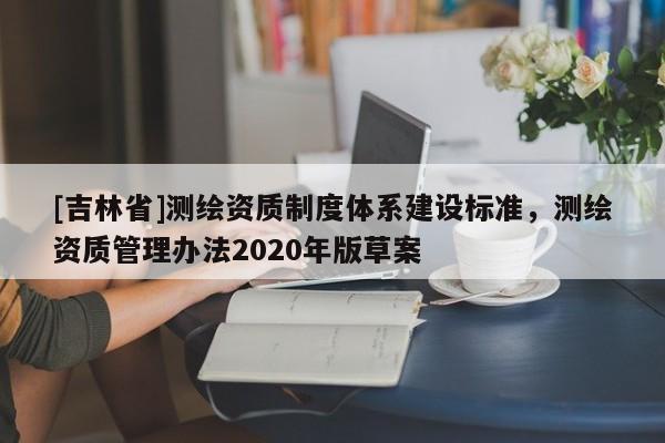 [吉林省]測繪資質制度體系建設標準，測繪資質管理辦法2020年版草案