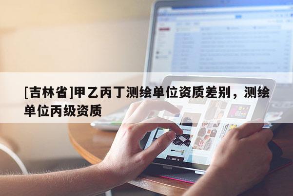[吉林省]甲乙丙丁測繪單位資質差別，測繪單位丙級資質