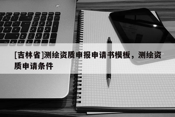 [吉林省]測繪資質申報申請書模板，測繪資質申請條件