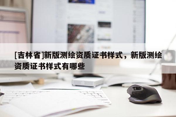 [吉林省]新版測繪資質證書樣式，新版測繪資質證書樣式有哪些