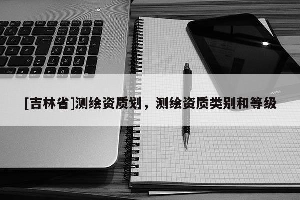 [吉林省]測繪資質劃，測繪資質類別和等級