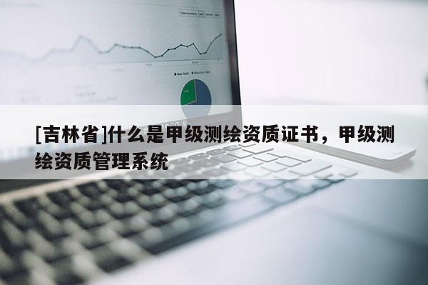[吉林省]什么是甲級測繪資質證書，甲級測繪資質管理系統