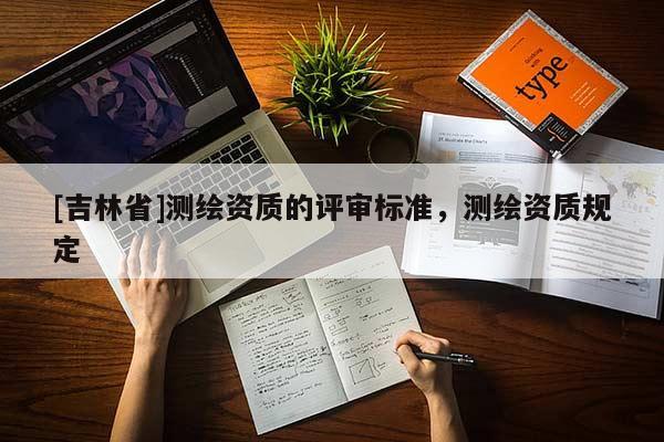 [吉林省]測繪資質的評審標準，測繪資質規定