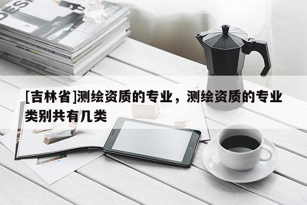 [吉林省]測繪資質的專業，測繪資質的專業類別共有幾類