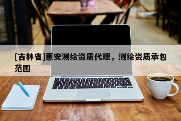 [吉林省]惠安測繪資質代理，測繪資質承包范圍
