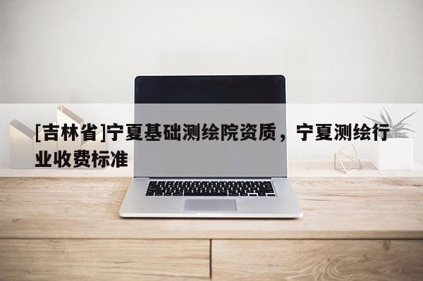 [吉林省]寧夏基礎測繪院資質，寧夏測繪行業收費標準