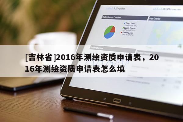 [吉林省]2016年測(cè)繪資質(zhì)申請(qǐng)表，2016年測(cè)繪資質(zhì)申請(qǐng)表怎么填