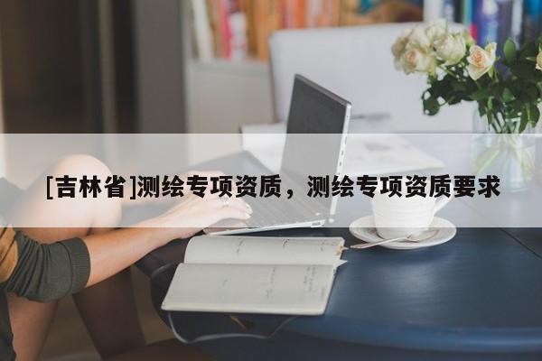 [吉林省]測繪專項資質，測繪專項資質要求
