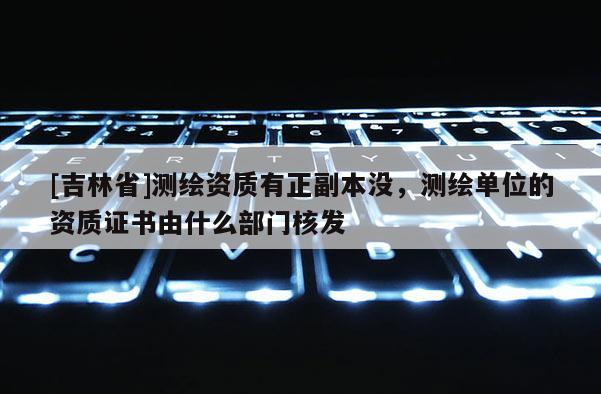 [吉林省]測繪資質(zhì)有正副本沒，測繪單位的資質(zhì)證書由什么部門核發(fā)