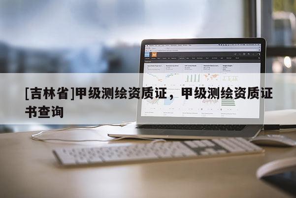 [吉林省]甲級測繪資質證，甲級測繪資質證書查詢