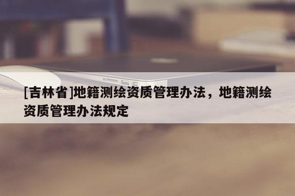 [吉林省]地籍測繪資質管理辦法，地籍測繪資質管理辦法規定